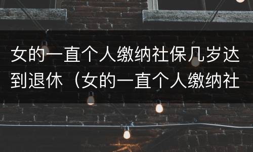女的一直个人缴纳社保几岁达到退休（女的一直个人缴纳社保几岁达到退休工资）