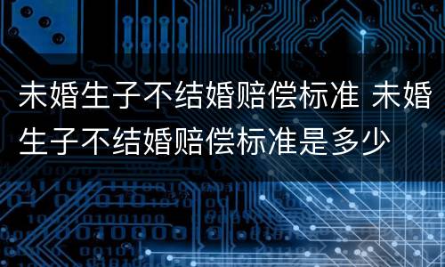 未婚生子不结婚赔偿标准 未婚生子不结婚赔偿标准是多少