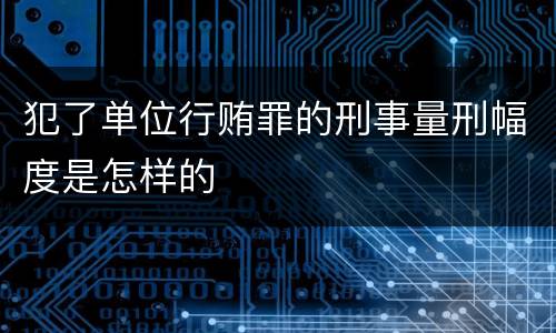犯了单位行贿罪的刑事量刑幅度是怎样的