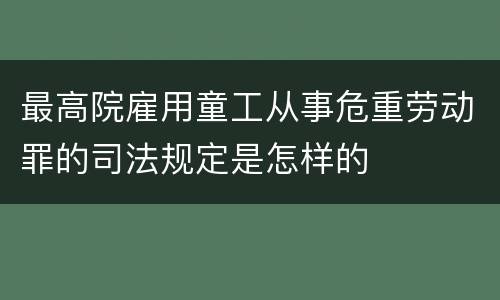 最高院雇用童工从事危重劳动罪的司法规定是怎样的