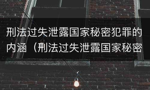 刑法过失泄露国家秘密犯罪的内涵（刑法过失泄露国家秘密犯罪的内涵是什么）