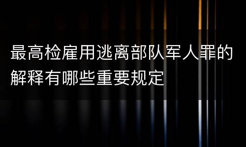 最高检雇用逃离部队军人罪的解释有哪些重要规定