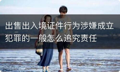 出售出入境证件行为涉嫌成立犯罪的一般怎么追究责任