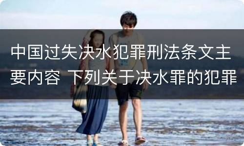 中国过失决水犯罪刑法条文主要内容 下列关于决水罪的犯罪构成