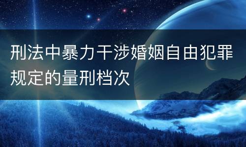 刑法中暴力干涉婚姻自由犯罪规定的量刑档次