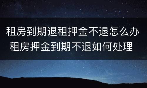 租房到期退租押金不退怎么办 租房押金到期不退如何处理