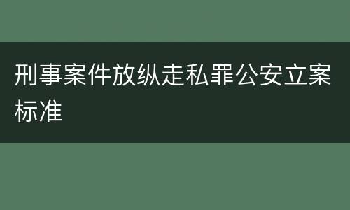 刑事案件放纵走私罪公安立案标准