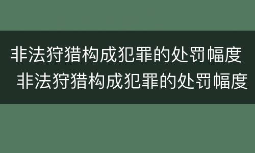 非法狩猎构成犯罪的处罚幅度 非法狩猎构成犯罪的处罚幅度大吗
