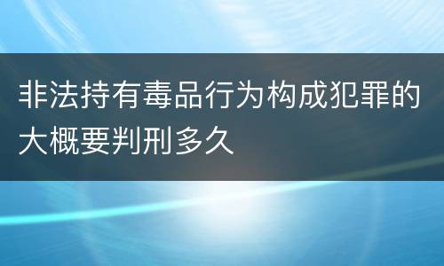 非法持有毒品行为构成犯罪的大概要判刑多久