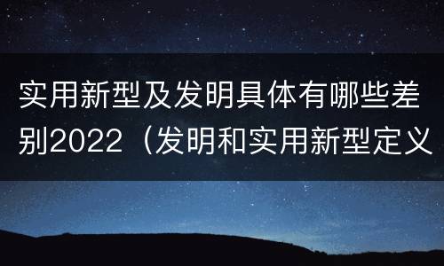 实用新型及发明具体有哪些差别2022(发明和实用新型定义)