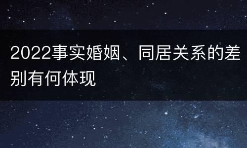 2022事实婚姻、同居关系的差别有何体现