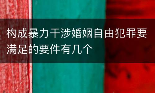 构成暴力干涉婚姻自由犯罪要满足的要件有几个