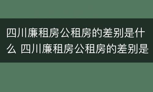 四川廉租房公租房的差别是什么 四川廉租房公租房的差别是什么呀