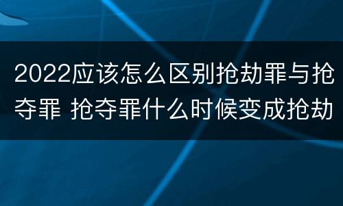 2022应该怎么区别抢劫罪与抢夺罪 抢夺罪什么时候变成抢劫罪