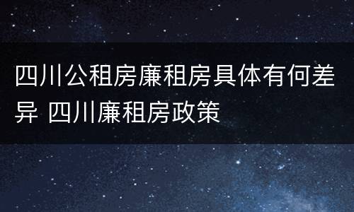 四川公租房廉租房具体有何差异 四川廉租房政策