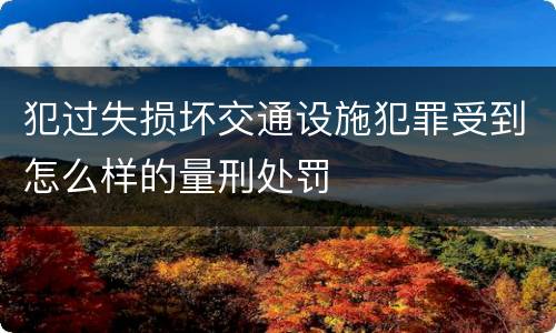 犯过失损坏交通设施犯罪受到怎么样的量刑处罚