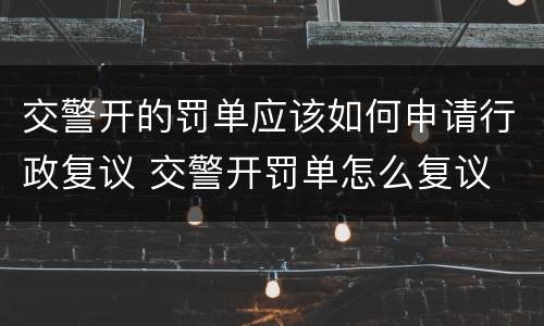 交警开的罚单应该如何申请行政复议 交警开罚单怎么复议