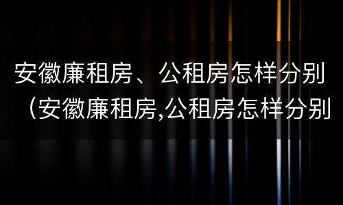 安徽廉租房、公租房怎样分别（安徽廉租房,公租房怎样分别摇号）