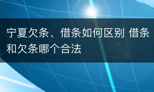 宁夏欠条、借条如何区别 借条和欠条哪个合法