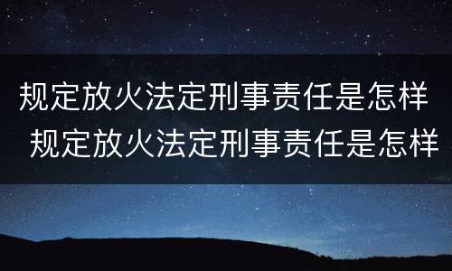 规定放火法定刑事责任是怎样 规定放火法定刑事责任是怎样规定的