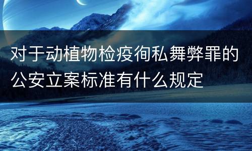 对于动植物检疫徇私舞弊罪的公安立案标准有什么规定