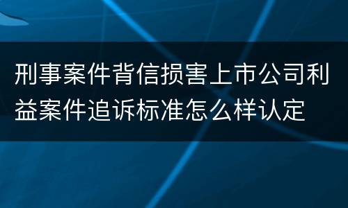 刑事案件背信损害上市公司利益案件追诉标准怎么样认定