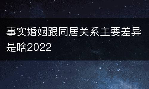 事实婚姻跟同居关系主要差异是啥2022