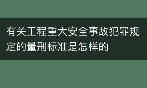 有关工程重大安全事故犯罪规定的量刑标准是怎样的