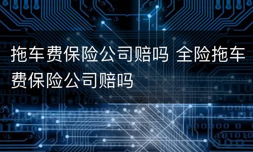 拖车费保险公司赔吗 全险拖车费保险公司赔吗