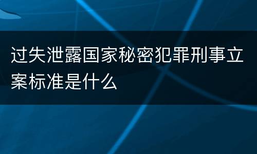 过失泄露国家秘密犯罪刑事立案标准是什么