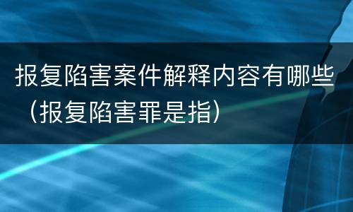 报复陷害案件解释内容有哪些（报复陷害罪是指）