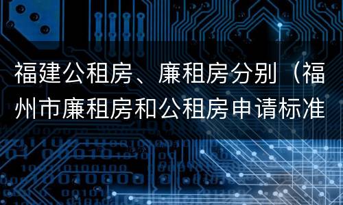 福建公租房、廉租房分别（福州市廉租房和公租房申请标准）