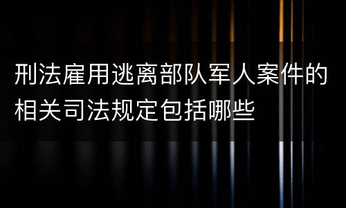刑法雇用逃离部队军人案件的相关司法规定包括哪些