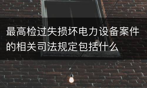最高检过失损坏电力设备案件的相关司法规定包括什么