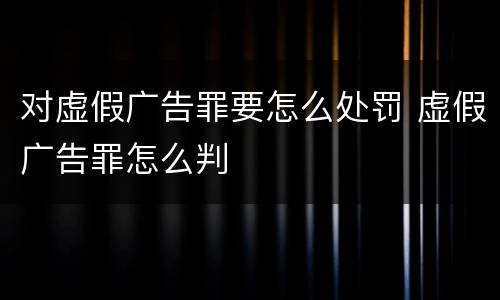 对虚假广告罪要怎么处罚 虚假广告罪怎么判