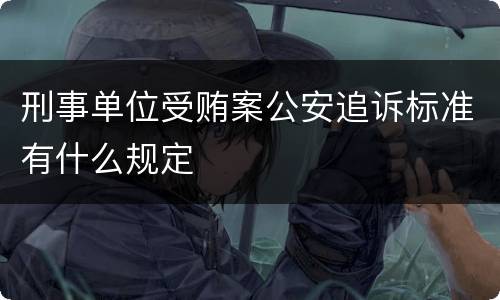 刑事单位受贿案公安追诉标准有什么规定