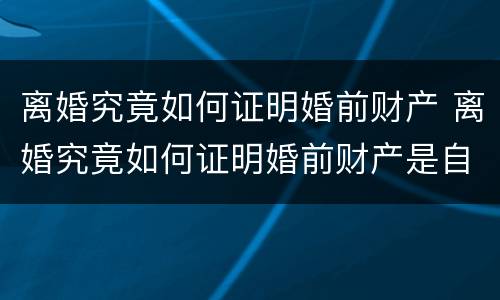 离婚究竟如何证明婚前财产 离婚究竟如何证明婚前财产是自己的