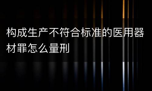 构成生产不符合标准的医用器材罪怎么量刑