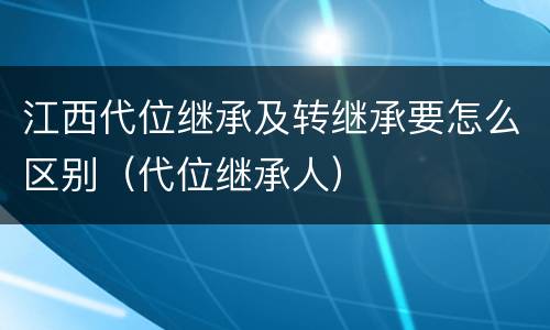 江西代位继承及转继承要怎么区别（代位继承人）