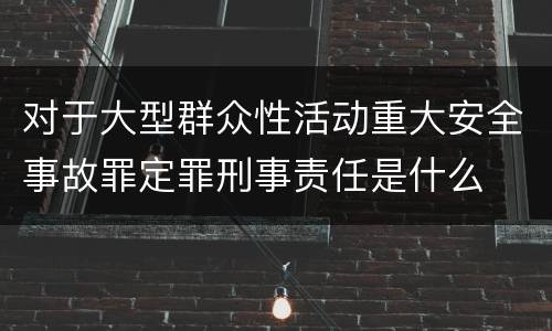 对于大型群众性活动重大安全事故罪定罪刑事责任是什么