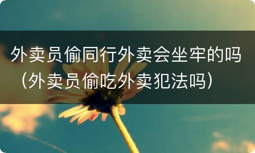 外卖员偷同行外卖会坐牢的吗（外卖员偷吃外卖犯法吗）