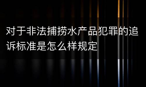 对于非法捕捞水产品犯罪的追诉标准是怎么样规定