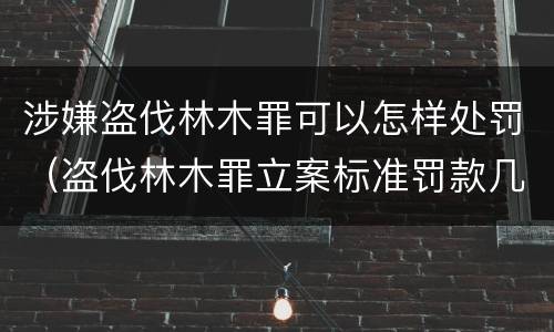 涉嫌盗伐林木罪可以怎样处罚（盗伐林木罪立案标准罚款几倍）