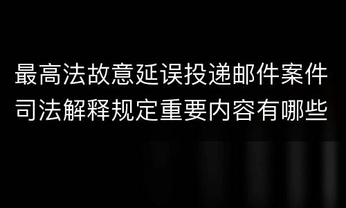 最高法故意延误投递邮件案件司法解释规定重要内容有哪些