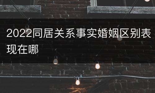 2022同居关系事实婚姻区别表现在哪