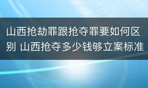 山西抢劫罪跟抢夺罪要如何区别 山西抢夺多少钱够立案标准