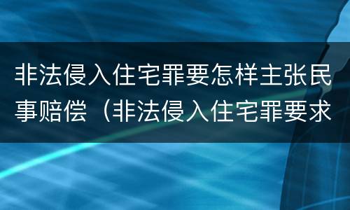 非法侵入住宅罪要怎样主张民事赔偿（非法侵入住宅罪要求情节严重吗）