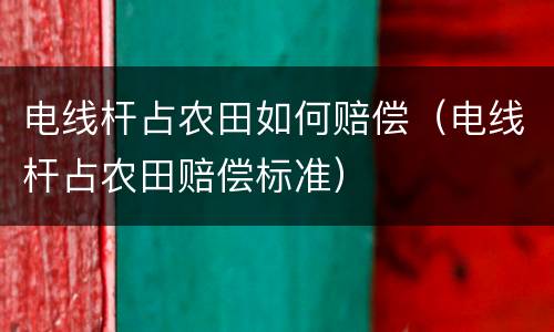 电线杆占农田如何赔偿（电线杆占农田赔偿标准）