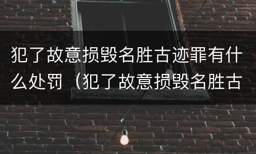 犯了故意损毁名胜古迹罪有什么处罚（犯了故意损毁名胜古迹罪有什么处罚吗）