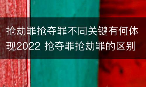 抢劫罪抢夺罪不同关键有何体现2022 抢夺罪抢劫罪的区别